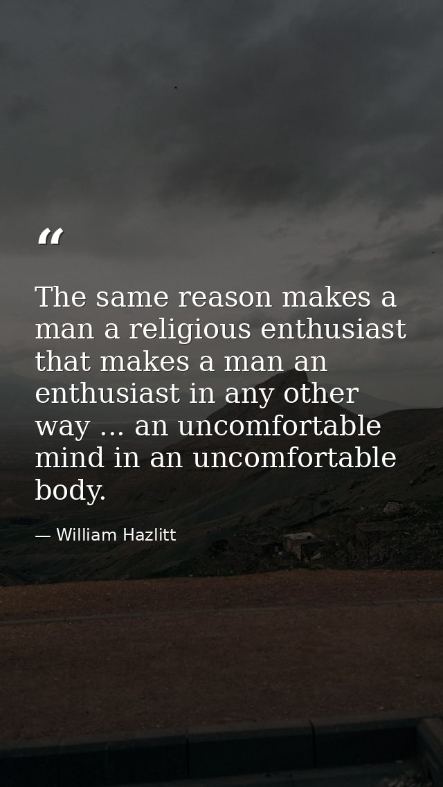 The same reason makes a man a religious enthusiast that makes a man an enthusiast in any other way ... an uncomfortable  — William Hazlitt