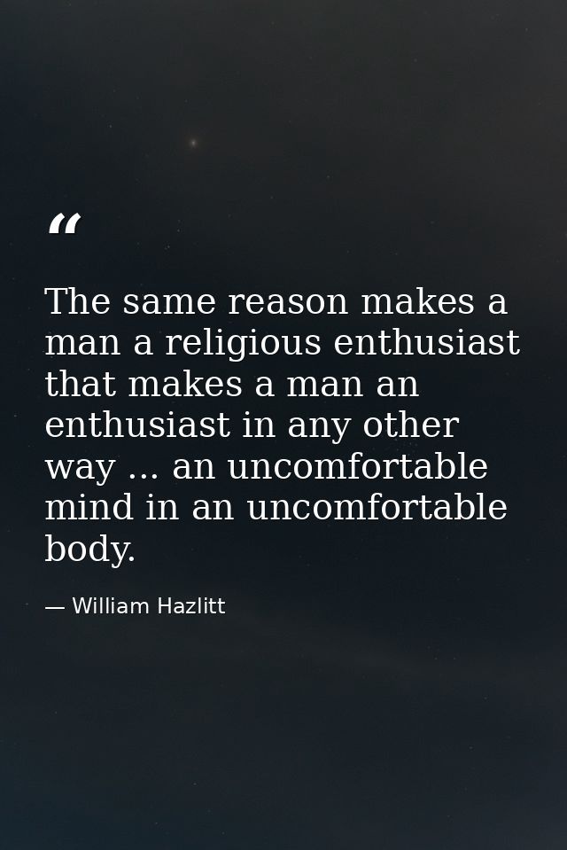 The same reason makes a man a religious enthusiast that makes a man an enthusiast in any other way ... an uncomfortable  — William Hazlitt