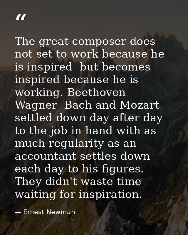 The great composer does not set to work because he is inspired  but becomes inspired because he is working. Beethoven  W — Ernest Newman
