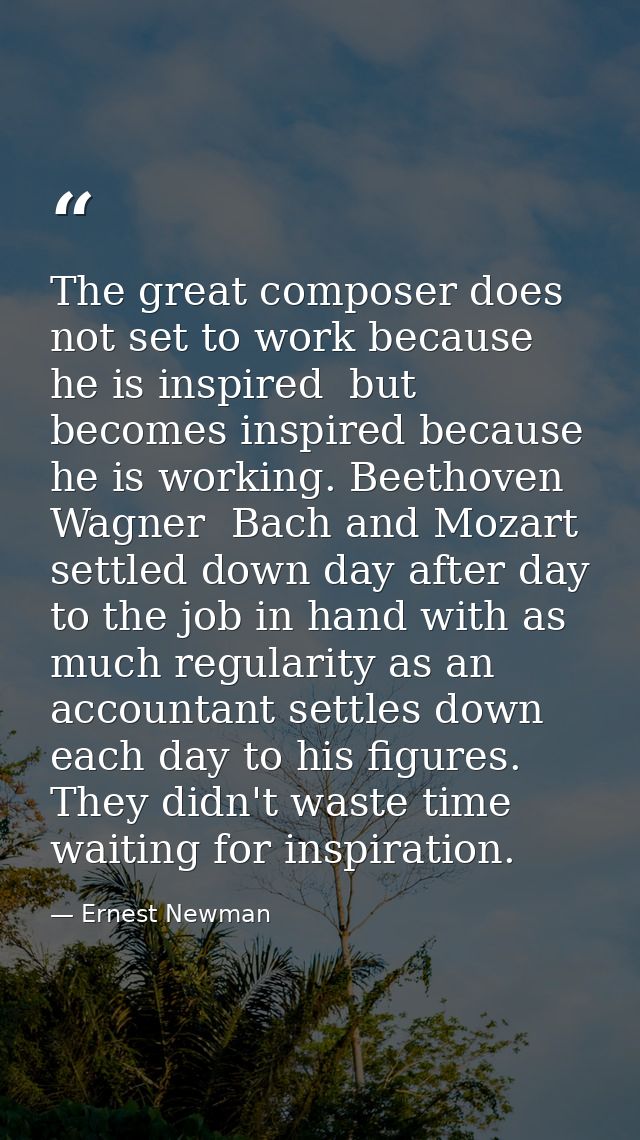 The great composer does not set to work because he is inspired  but becomes inspired because he is working. Beethoven  W — Ernest Newman