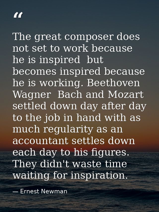 The great composer does not set to work because he is inspired  but becomes inspired because he is working. Beethoven  W — Ernest Newman