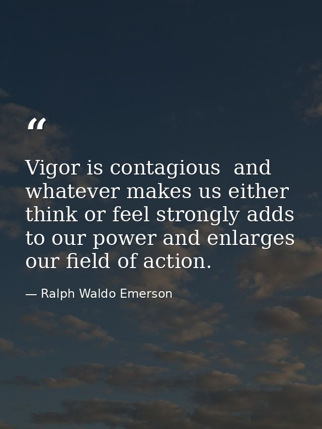Vigor is contagious  and whatever makes us either think or feel strongly adds to our power and enlarges our field of act — Ralph Waldo Emerson