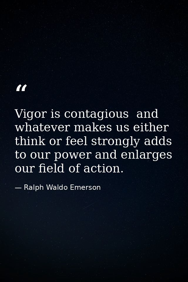 Vigor is contagious  and whatever makes us either think or feel strongly adds to our power and enlarges our field of act — Ralph Waldo Emerson