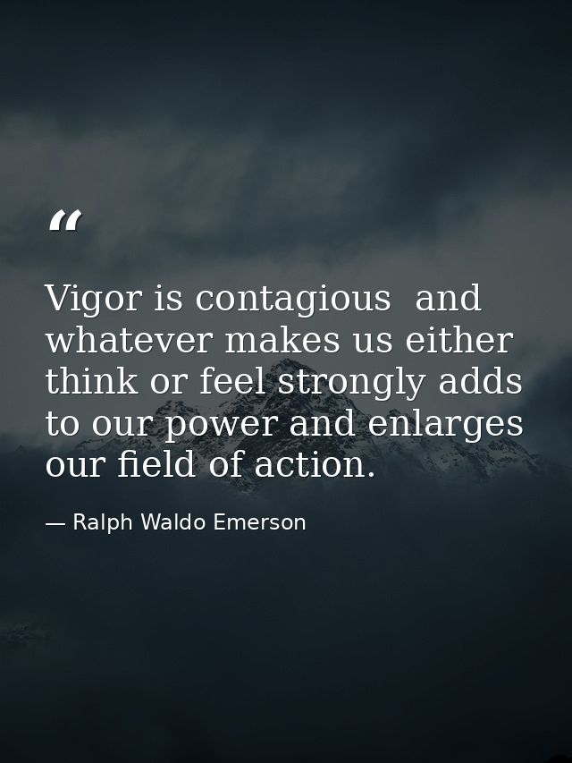 Vigor is contagious  and whatever makes us either think or feel strongly adds to our power and enlarges our field of act — Ralph Waldo Emerson