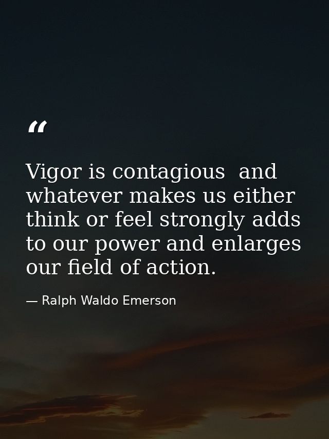 Vigor is contagious  and whatever makes us either think or feel strongly adds to our power and enlarges our field of act — Ralph Waldo Emerson