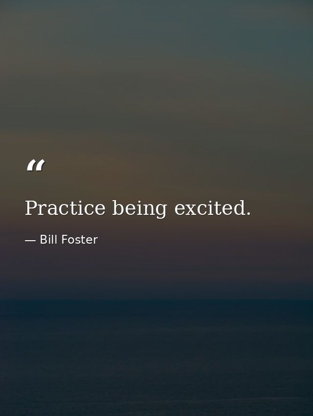 Practice being excited. — Bill Foster