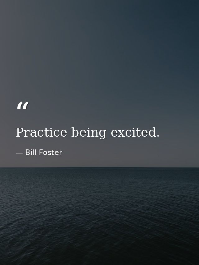 Practice being excited. — Bill Foster