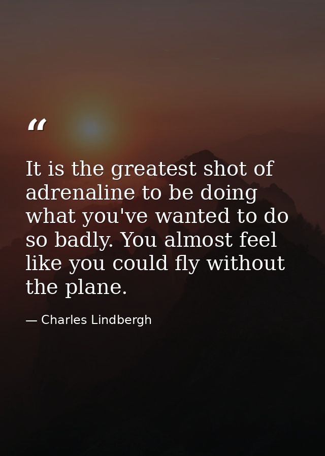 It is the greatest shot of adrenaline to be doing what you've wanted to do so badly. You almost feel like you could fly  — Charles Lindbergh