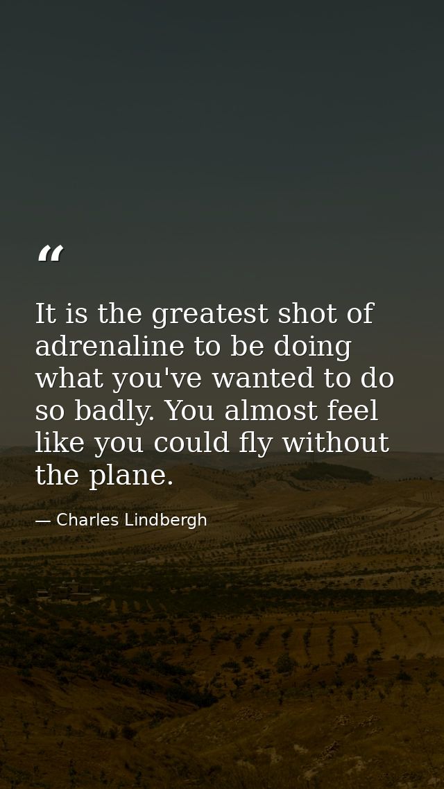 It is the greatest shot of adrenaline to be doing what you've wanted to do so badly. You almost feel like you could fly  — Charles Lindbergh