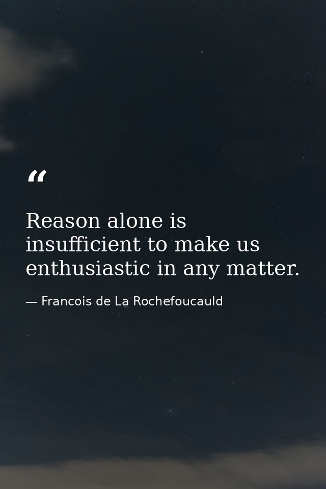 Reason alone is insufficient to make us enthusiastic in any matter. — Francois de La Rochefoucauld
