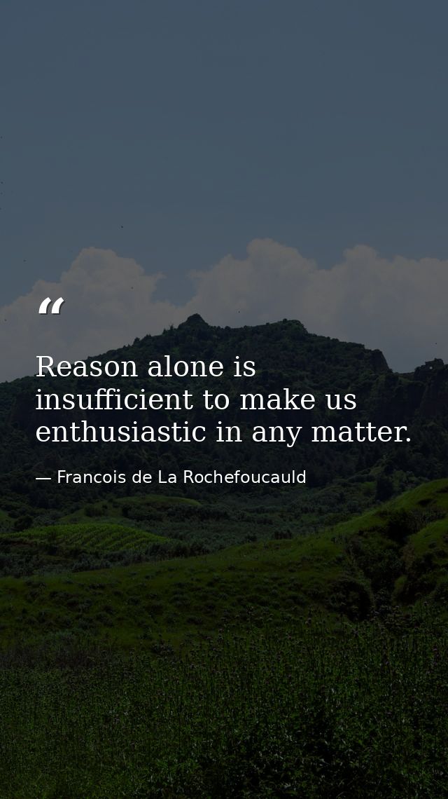 Reason alone is insufficient to make us enthusiastic in any matter. — Francois de La Rochefoucauld