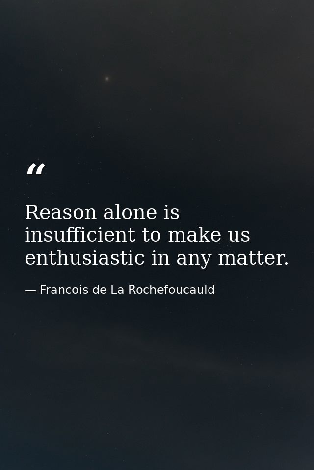 Reason alone is insufficient to make us enthusiastic in any matter. — Francois de La Rochefoucauld