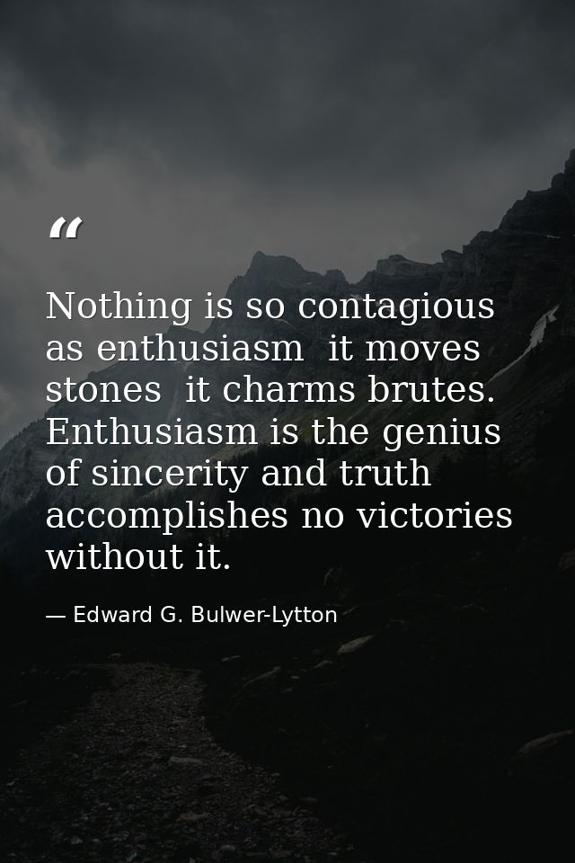 Nothing is so contagious as enthusiasm  it moves stones  it charms brutes. Enthusiasm is the genius of sincerity and tru — Edward G. Bulwer-Lytton