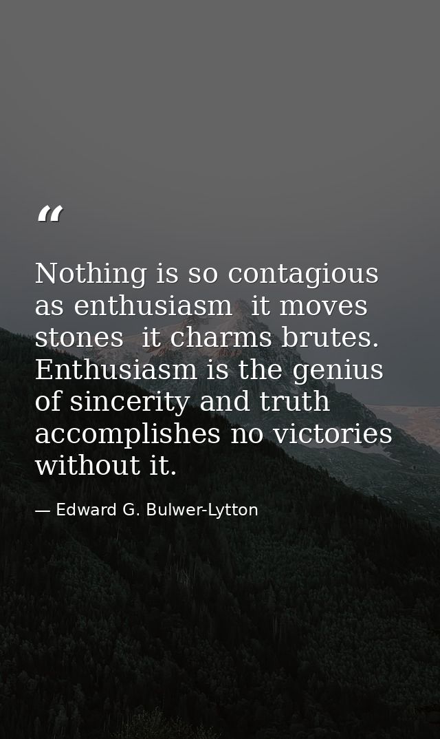 Nothing is so contagious as enthusiasm  it moves stones  it charms brutes. Enthusiasm is the genius of sincerity and tru — Edward G. Bulwer-Lytton
