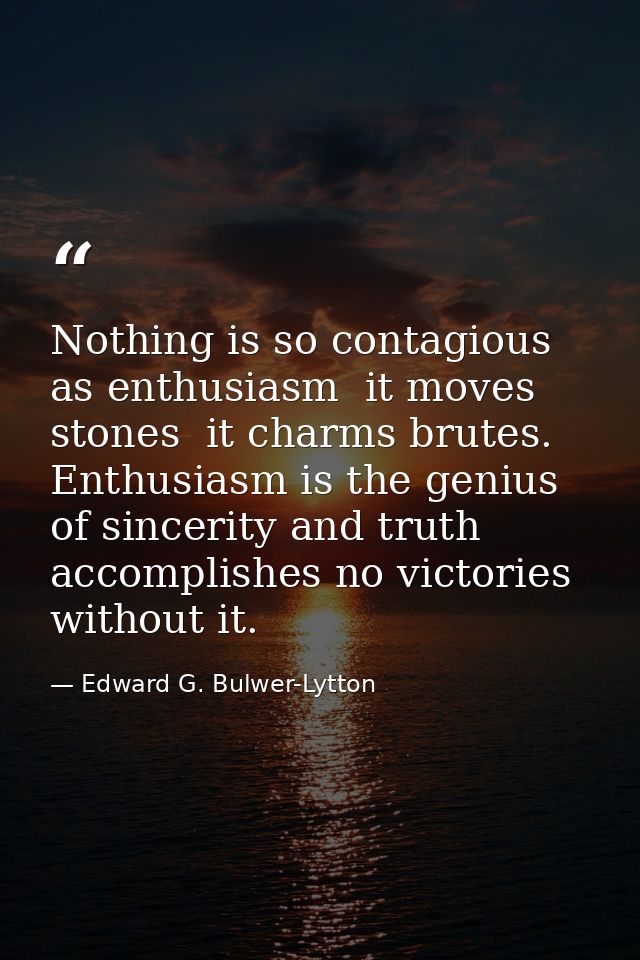 Nothing is so contagious as enthusiasm  it moves stones  it charms brutes. Enthusiasm is the genius of sincerity and tru — Edward G. Bulwer-Lytton