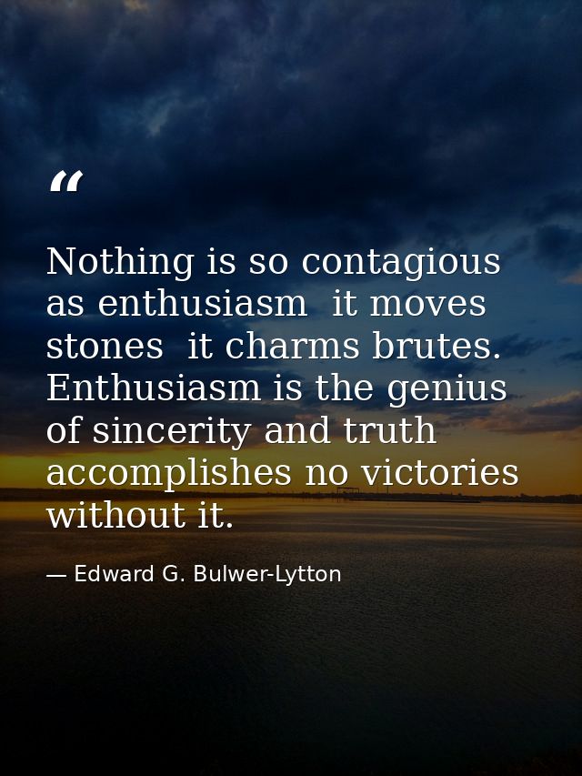 Nothing is so contagious as enthusiasm  it moves stones  it charms brutes. Enthusiasm is the genius of sincerity and tru — Edward G. Bulwer-Lytton