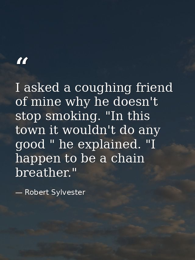 I asked a coughing friend of mine why he doesn't stop smoking. "In this town it wouldn't do any good " he explained. "I  — Robert Sylvester