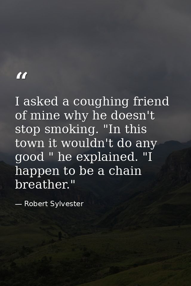 I asked a coughing friend of mine why he doesn't stop smoking. "In this town it wouldn't do any good " he explained. "I  — Robert Sylvester