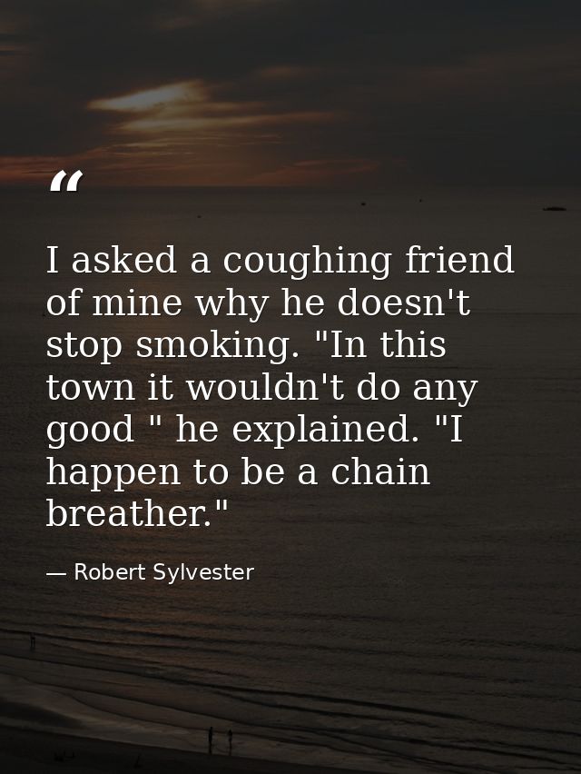 I asked a coughing friend of mine why he doesn't stop smoking. "In this town it wouldn't do any good " he explained. "I  — Robert Sylvester