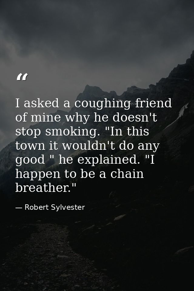 I asked a coughing friend of mine why he doesn't stop smoking. "In this town it wouldn't do any good " he explained. "I  — Robert Sylvester