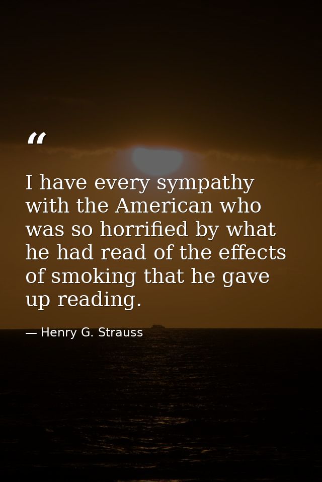 I have every sympathy with the American who was so horrified by what he had read of the effects of smoking that he gave  — Henry G. Strauss