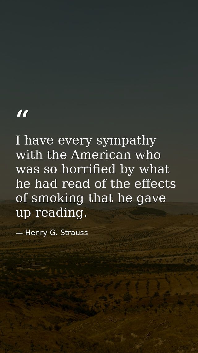 I have every sympathy with the American who was so horrified by what he had read of the effects of smoking that he gave  — Henry G. Strauss