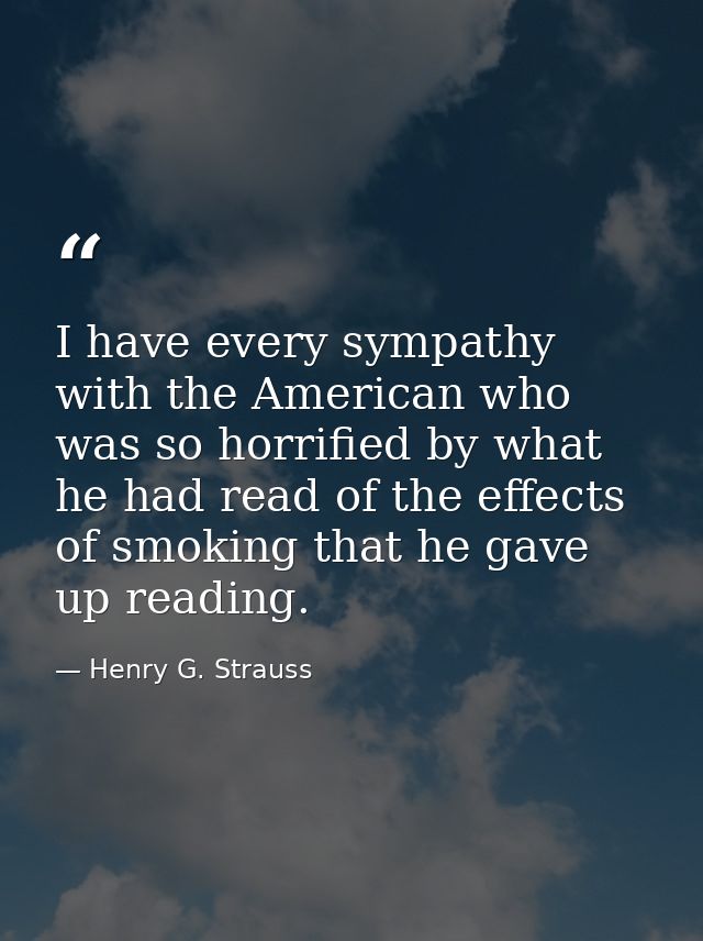 I have every sympathy with the American who was so horrified by what he had read of the effects of smoking that he gave  — Henry G. Strauss
