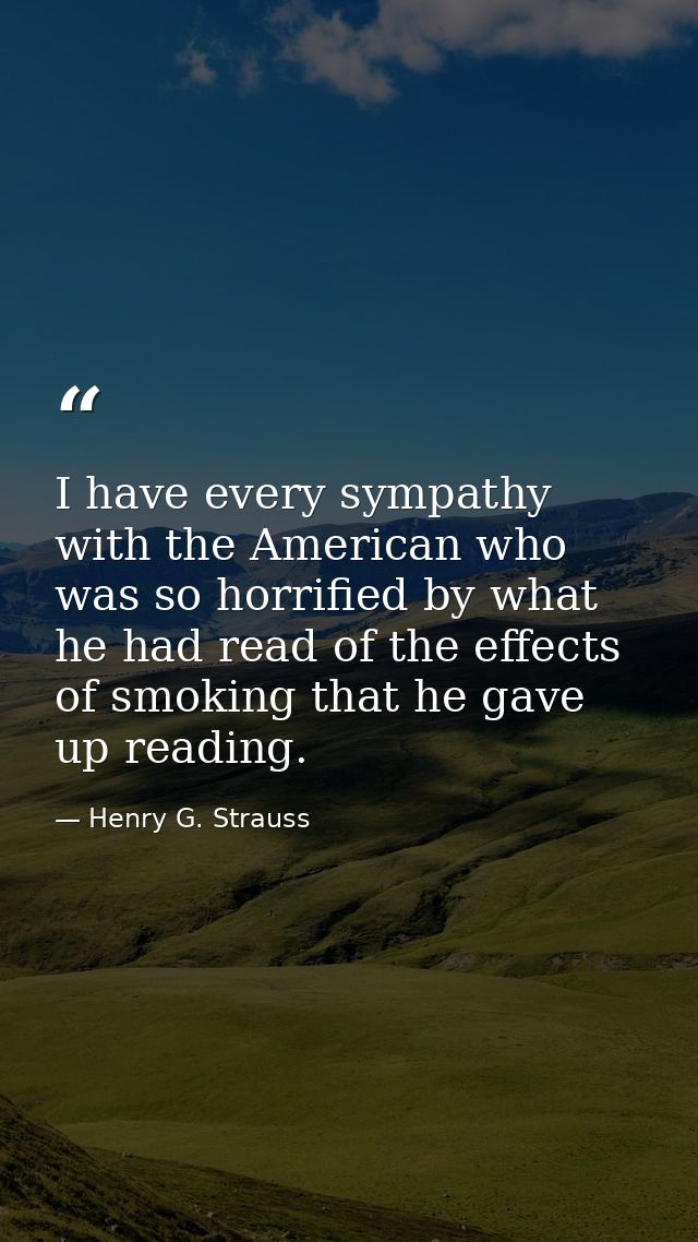I have every sympathy with the American who was so horrified by what he had read of the effects of smoking that he gave  — Henry G. Strauss