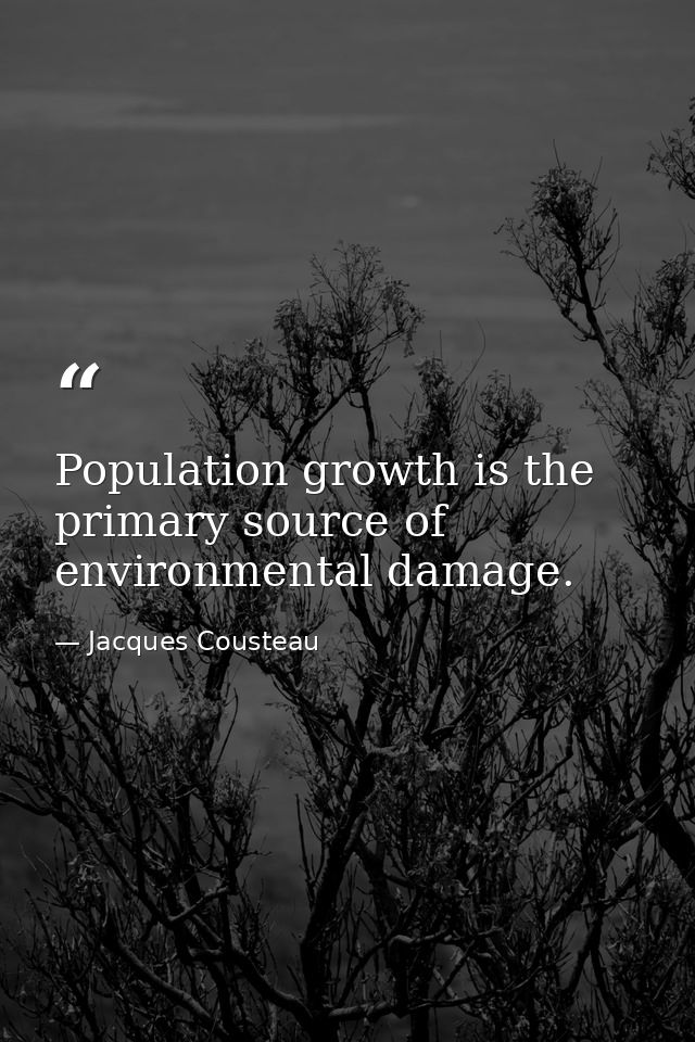 Population growth is the primary source of environmental damage. — Jacques Cousteau