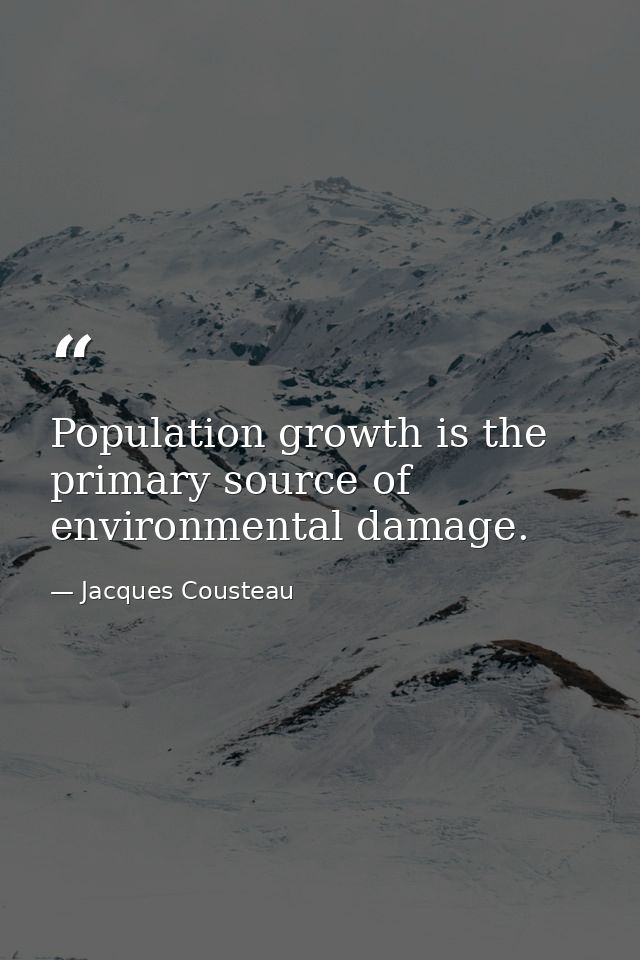 Population growth is the primary source of environmental damage. — Jacques Cousteau