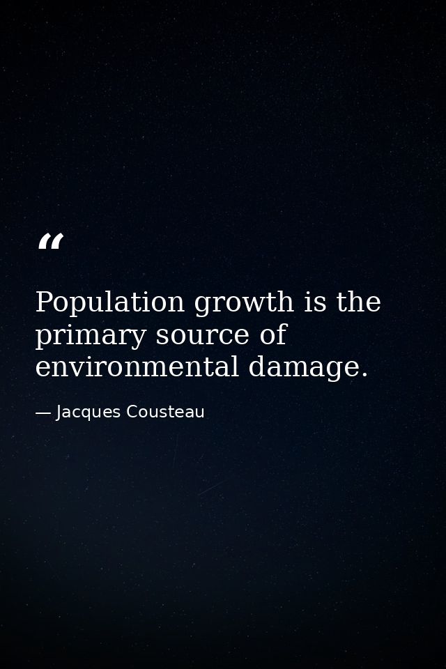 Population growth is the primary source of environmental damage. — Jacques Cousteau