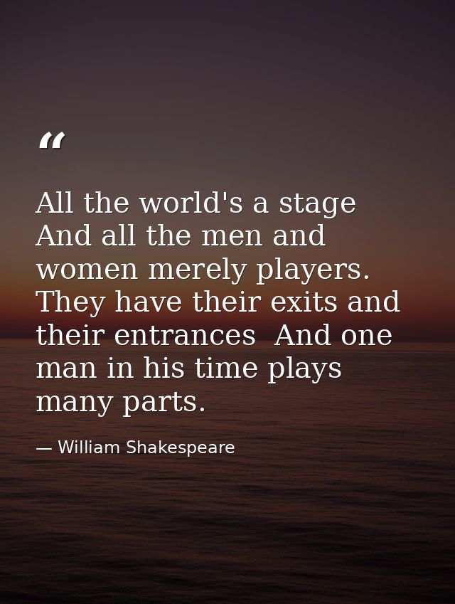 All the world's a stage  And all the men and women merely players. They have their exits and their entrances  And one ma — William Shakespeare