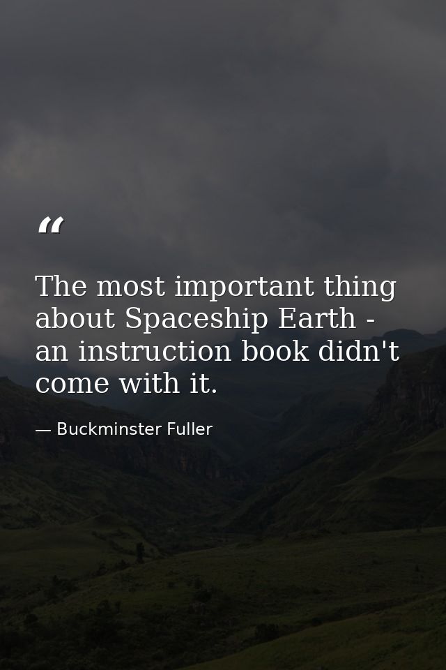 The most important thing about Spaceship Earth - an instruction book didn't come with it. — Buckminster Fuller