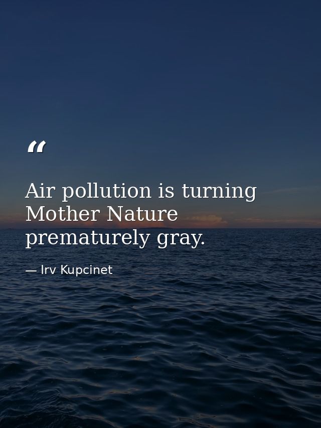 Air pollution is turning Mother Nature prematurely gray. — Irv Kupcinet