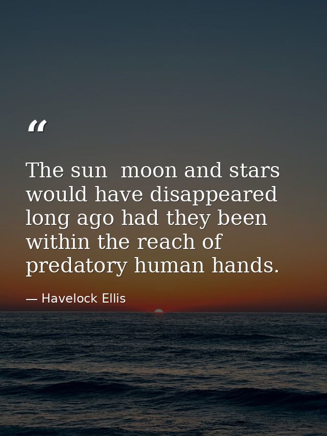 The sun  moon and stars would have disappeared long ago had they been within the reach of predatory human hands. — Havelock Ellis
