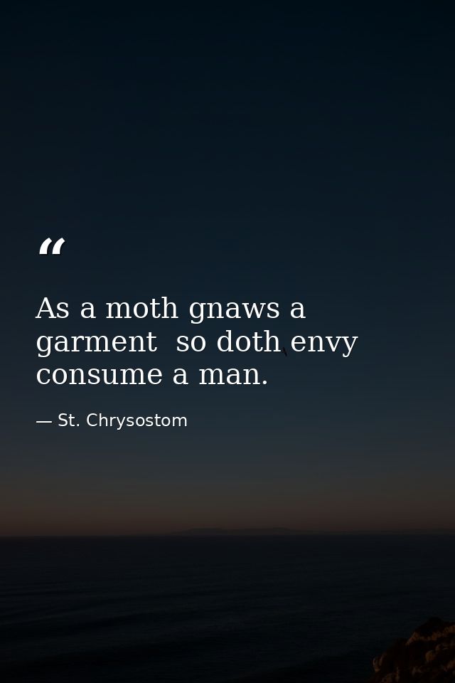 As a moth gnaws a garment  so doth envy consume a man. — St. Chrysostom