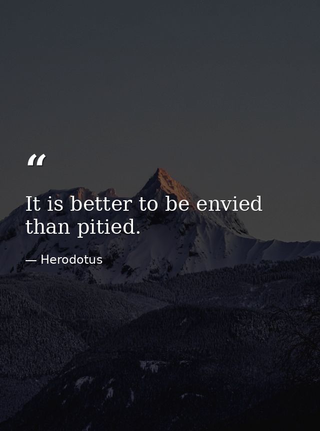 It is better to be envied than pitied. — Herodotus