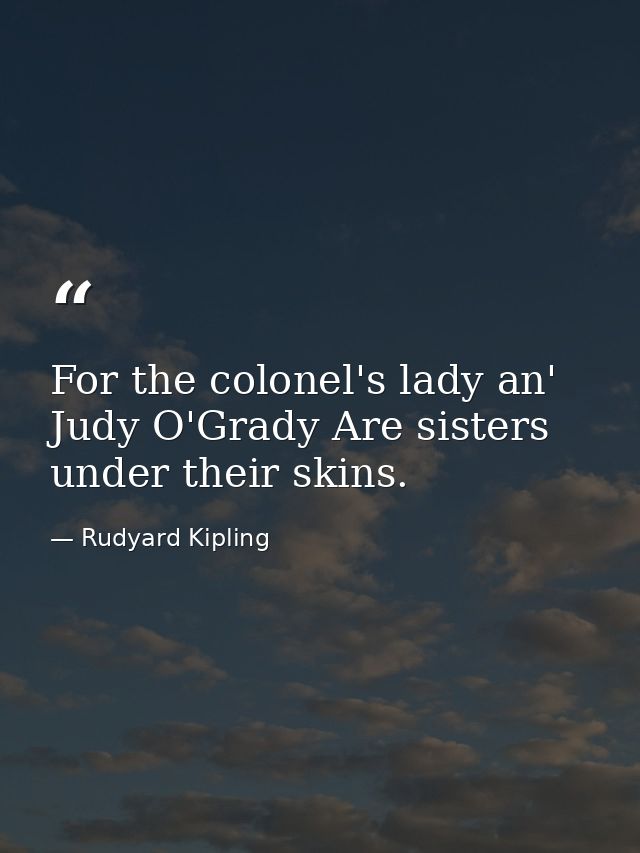 For the colonel's lady an' Judy O'Grady Are sisters under their skins. — Rudyard Kipling