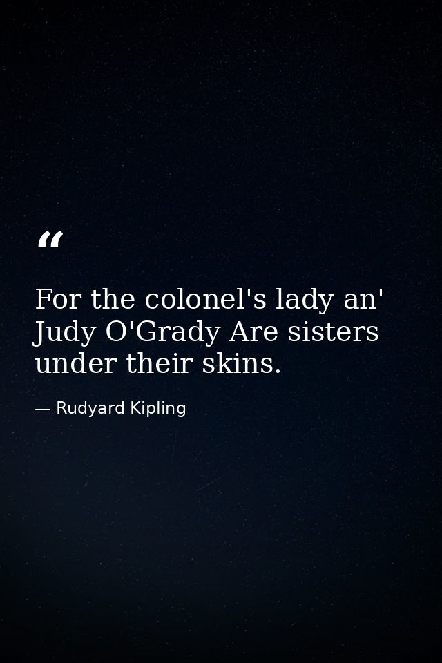 For the colonel's lady an' Judy O'Grady Are sisters under their skins. — Rudyard Kipling