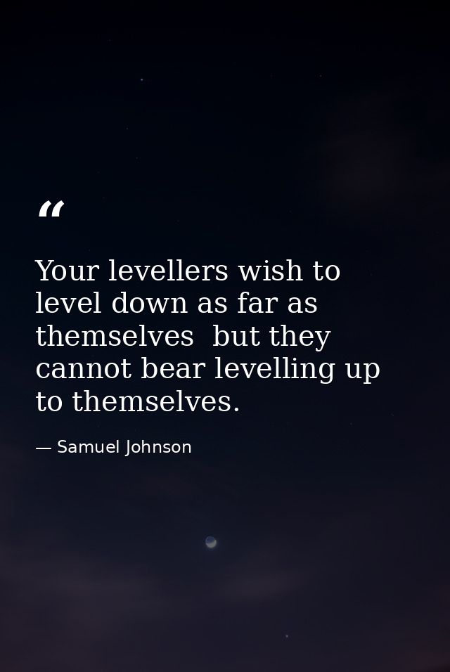 Your levellers wish to level down as far as themselves  but they cannot bear levelling up to themselves. — Samuel Johnson