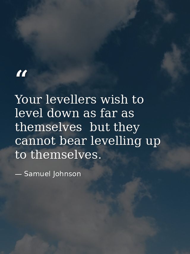 Your levellers wish to level down as far as themselves  but they cannot bear levelling up to themselves. — Samuel Johnson