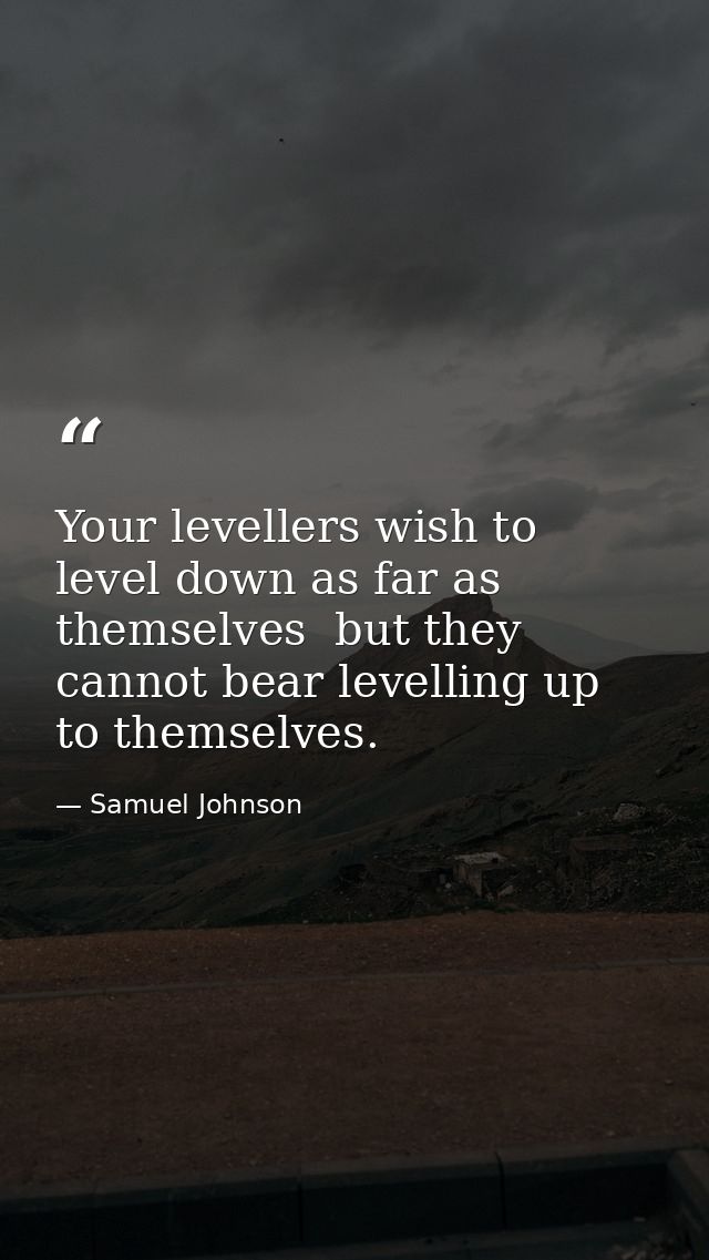 Your levellers wish to level down as far as themselves  but they cannot bear levelling up to themselves. — Samuel Johnson