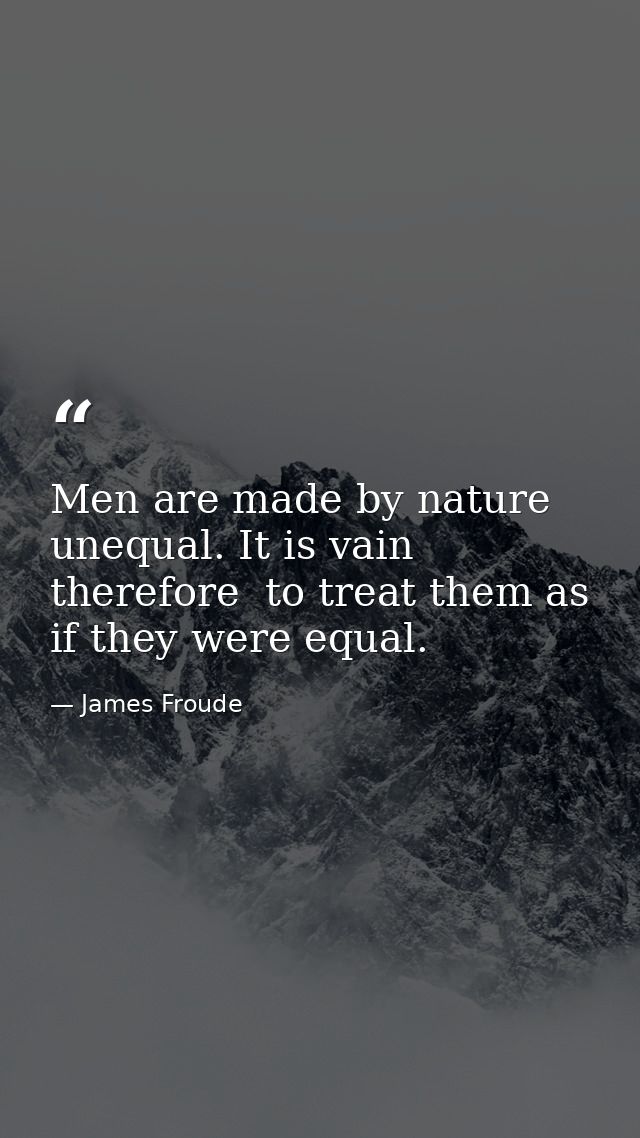 Men are made by nature unequal. It is vain  therefore  to treat them as if they were equal. — James Froude
