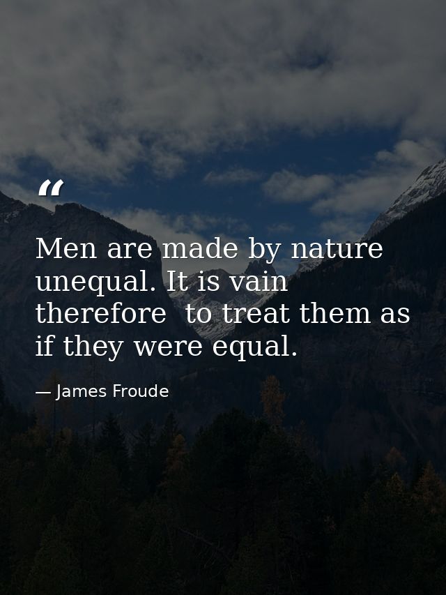 Men are made by nature unequal. It is vain  therefore  to treat them as if they were equal. — James Froude