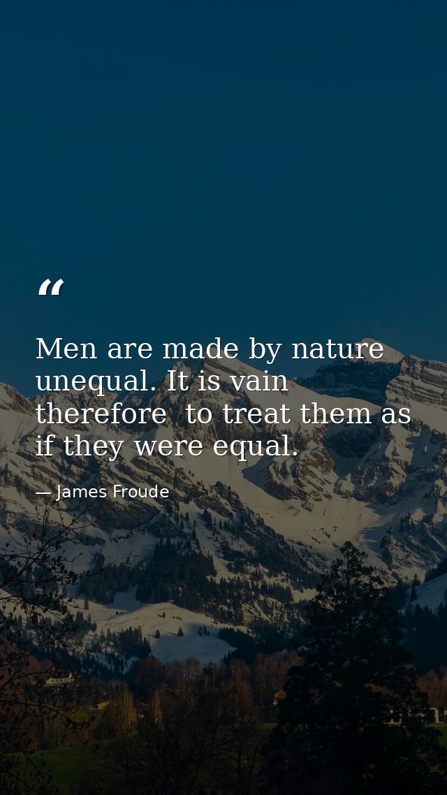 Men are made by nature unequal. It is vain  therefore  to treat them as if they were equal. — James Froude