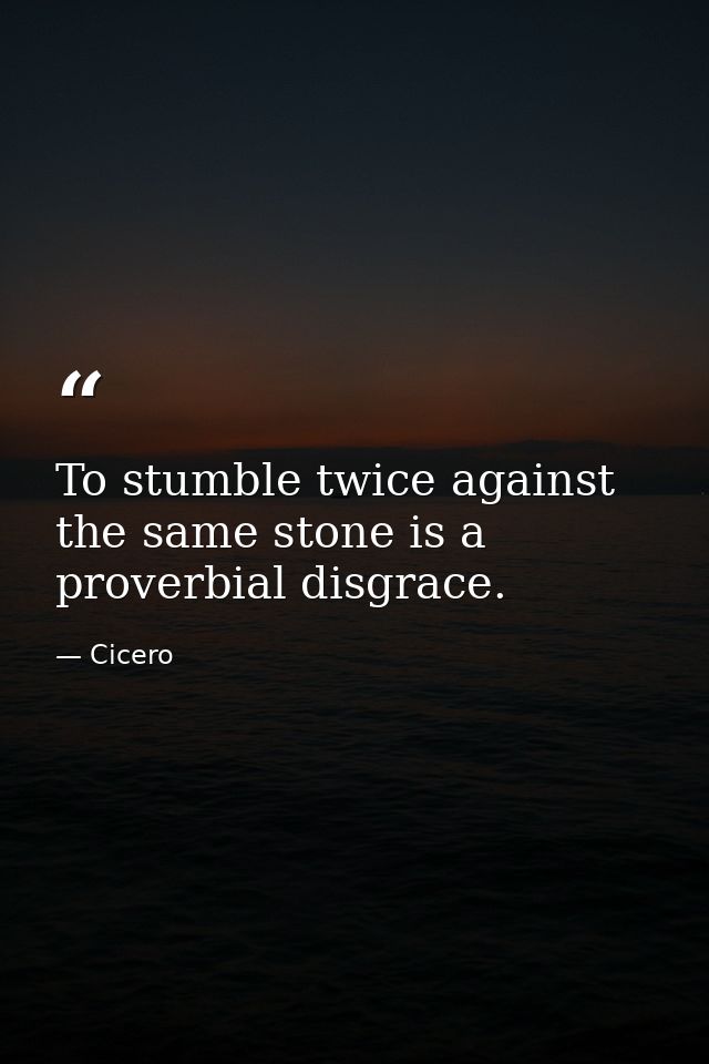 To stumble twice against the same stone is a proverbial disgrace. — Cicero