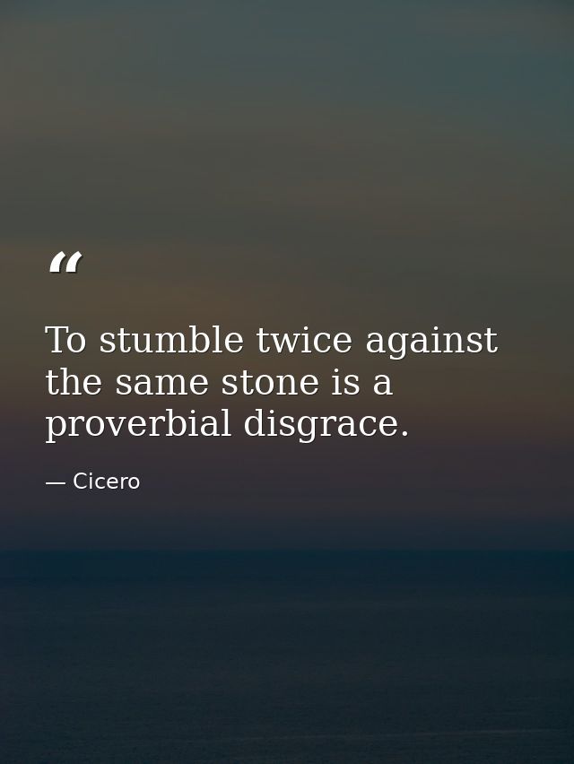 To stumble twice against the same stone is a proverbial disgrace. — Cicero