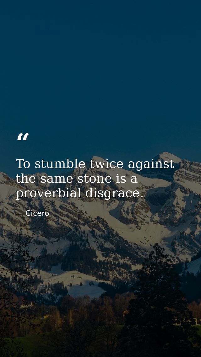 To stumble twice against the same stone is a proverbial disgrace. — Cicero