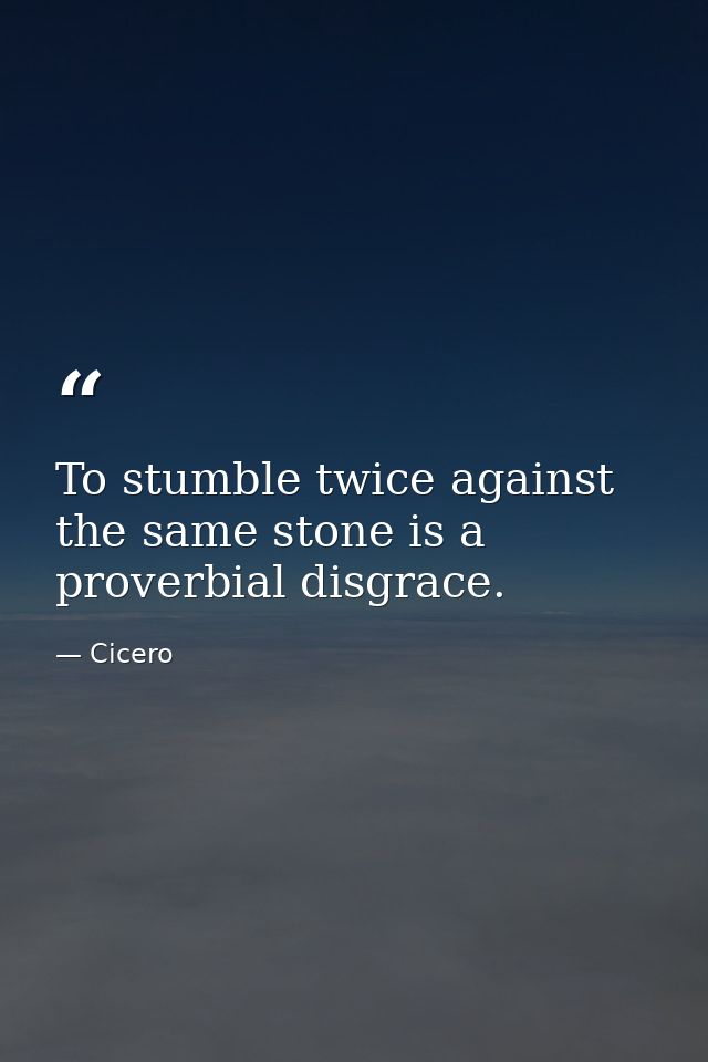 To stumble twice against the same stone is a proverbial disgrace. — Cicero