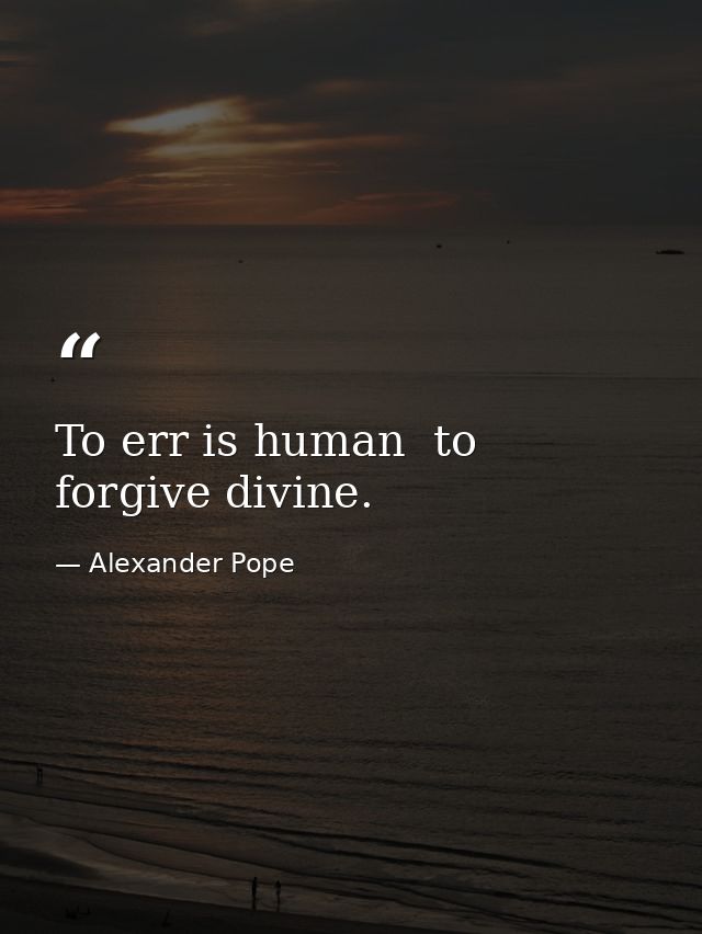 To err is human  to forgive divine. — Alexander Pope